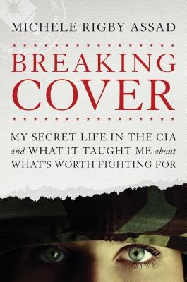 Breaking Cover: My Secret Life in the CIA and What It Taught Me about What's Worth Fighting for by Assad, Michele Rigby