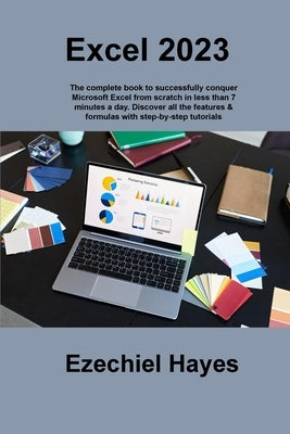 Excel 2023: The complete book to successfully conquer Microsoft Excel from scratch in less than 7 minutes a day. Discover all the by Hayes, Ezechiel