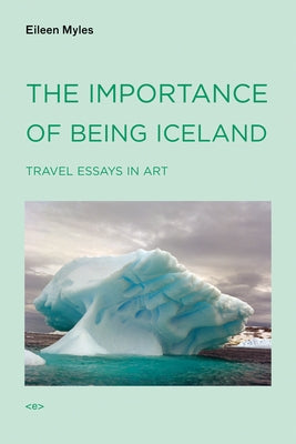 The Importance of Being Iceland: Travel Essays in Art by Myles, Eileen