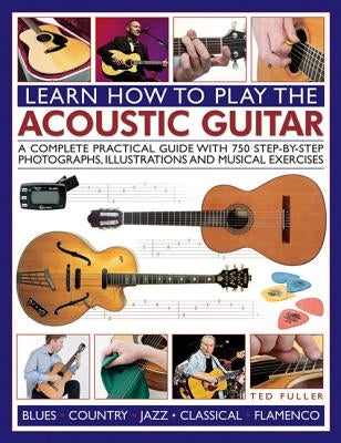 Learn How to Play the Acoustic Guitar: A Complete Practical Guide with 750 Step-By-Step Photographs, Illustrations and Musical Exercises by Fuller, Ted