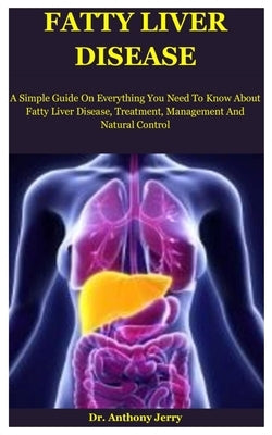 Fatty Liver Disease: A Simple Guide On Everything You Need To Know About Fatty Liver Disease, Treatment, Management And Natural Control by Jerry, Anthony