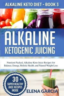 Alkaline Ketogenic Juicing: Nutrient-Packed, Alkaline-Keto Juice Recipes for Balance, Energy, Holistic Health, and Natural Weight Loss by Garcia, Elena