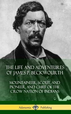 The Life and Adventures of James P. Beckwourth: Mountaineer, Scout, and Pioneer, and Chief of the Crow Nation of Indians (Hardcover) by Beckwourth, James P.