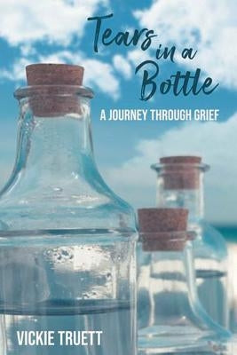 Tears in a Bottle: A Journey through Grief by Truett, Vickie