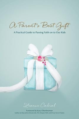 A Parent's Best Gift: A Practical Guide to Passing Faith on to Our Kids by Cabral, Leanne