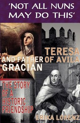 Teresa of Avila and Father Gracian-The Story of an Historic Friendship. 'Not All Nuns May Do This' by Lorenz, Erika