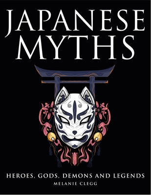 Japanese Myths: Heroes, Gods, Demons and Legends by Clegg, Melanie