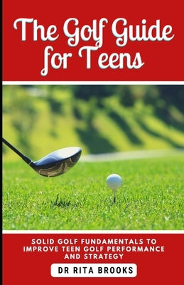 The Golf Guide for Teens: Solid Golf Fundamentals to Improve Teen Golf Performance and Strategy Paperback Independently Published