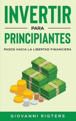 Invertir Para Principiantes: Pasos Hacia La Libertad Financiera by Rigters, Giovanni