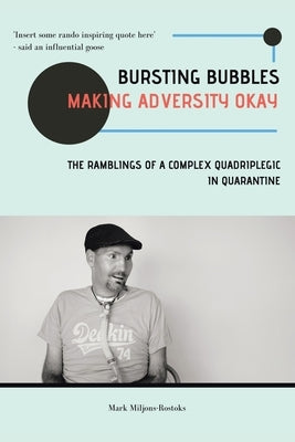 Bursting Bubbles (Making Adversity Okay): The Ramblings of a Complex Quadriplegic in Quarantine by Miljons-Rostoks, Mark