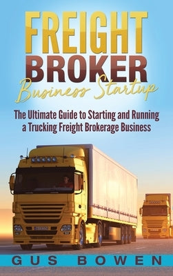 Freight Broker Business Startup: The Ultimate Guide to Starting and Running a Trucking Freight Brokerage Business by Bowen, Gus