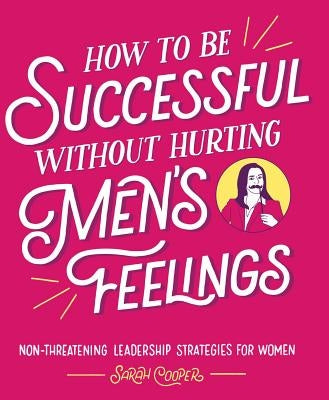 How to Be Successful Without Hurting Men's Feelings: Non-Threatening Leadership Strategies for Women by Cooper, Sarah