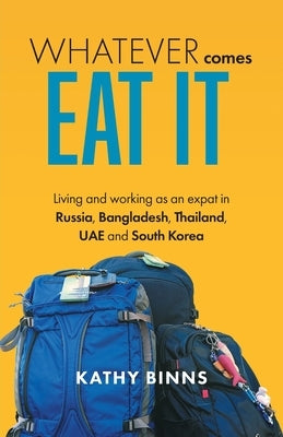 Whatever Comes, Eat It: Living and working as an expat in Russia, Bangladesh, Thailand, UAE and South Korea by Binns, Kathy