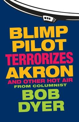 Blimp Pilot Terrorizes Akron: And Other Hot Air by Dyer, Bob