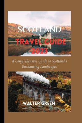 Scotland Travel Guide 2023: A Comprehensive Guide to Scotland's Enchanting Landscapes Paperback Independently Published