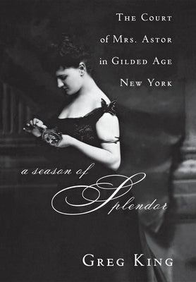 A Season of Splendor: The Court of Mrs. Astor in Gilded Age New York by King, Greg