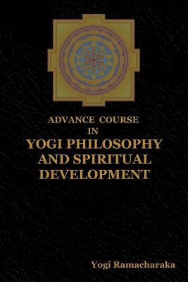 Advance Course in Yogi Philosophy and Spiritual Development by Yogi Ramacharaka