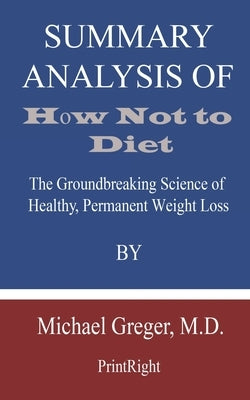 Summary Analysis Of How Not to Diet: The Groundbreaking Science of Healthy, Permanent Weight Loss By Michael Greger, M.D. by Printright