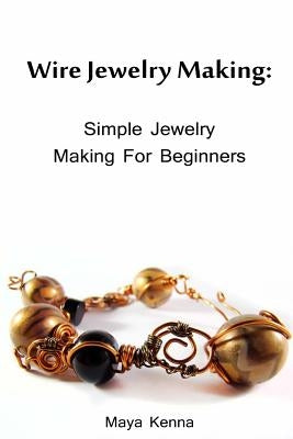 Wire Jewelry Making: Simple Jewelry Making for Beginners: (DIY Jewery, Wire Jewelry) by Kenna, Maya