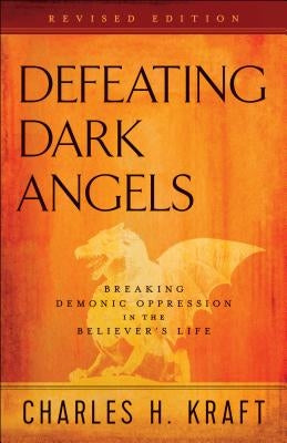 Defeating Dark Angels: Breaking Demonic Oppression in the Believer's Life by Kraft, Charles H.