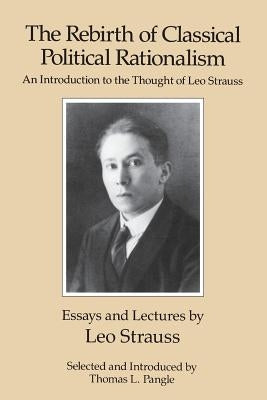 The Rebirth of Classical Political Rationalism: An Introduction to the Thought of Leo Strauss Paperback University of Chicago Press
