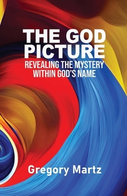 The God Picture: Revealing the Mystery within God's Name Paperback Gregory Martz