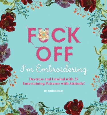 Fuck Off, I'm Embroidering: The Stitch with Attitude Kit with 25 Snarky Embroidery Patterns by Bray, Quinn