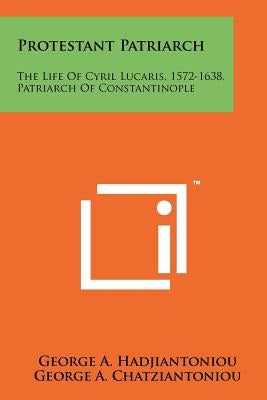 Protestant Patriarch: The Life Of Cyril Lucaris, 1572-1638, Patriarch Of Constantinople Paperback Literary Licensing, LLC