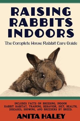 Raising Rabbits Indoors: The Complete House Rabbit Care Guide by Haley, Anita