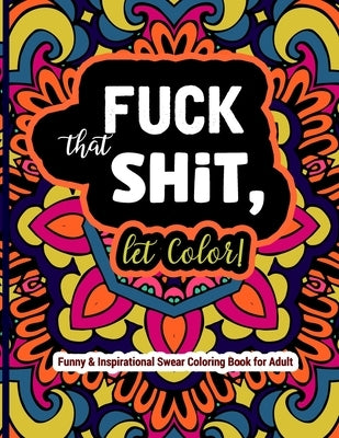 Fuck That Shit, Let Color: Funny and Inspirational Swear Coloring Book for Adult: Stress Relief Swear Word for your Coloring Pleasure. by Wood, Steve