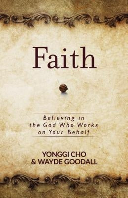 Faith: Believing in the God Who Works on Your Behalf by Cho, Yonggi