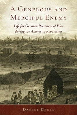 A Generous and Merciful Enemy: Life for German Prisoners of War During the American Revolution by Krebs, Daniel