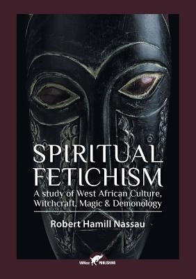 Spiritual Fetichism: A study of West African Culture, Witchcraft, Magic & Demonology by Nassau, Robert Hamill