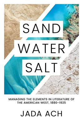 Sand, Water, Salt: Managing the Elements in Literature of the American West, 1880-1925 by Ach, Jada