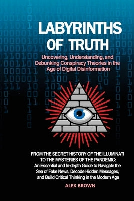 Labyrinths of Truth: From the Secret History of the Illuminati to the Mysteries of the Pandemic: An Essential and In-depth Guide to Navigat Paperback Alex Brown