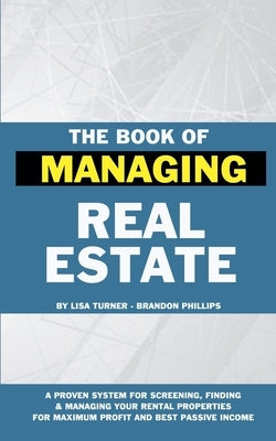 The Book of Managing Real Estate: A proven system for screening, finding & managing your rental properties for maximum profits and best passive income by Phillips, Brandon