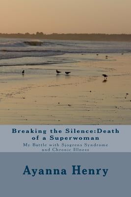 Breaking the Silence: Death of a Superwoman: My Battle with Sjogrens Syndrome and Chronic Illness by Henry, Ayanna F.