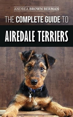 The Complete Guide to Airedale Terriers: Choosing, Training, Feeding, and Loving your new Airedale Terrier Puppy by Berman, Andrea Brown
