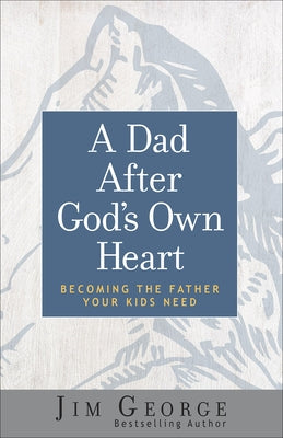 A Dad After God's Own Heart: Becoming the Father Your Kids Need by George, Jim