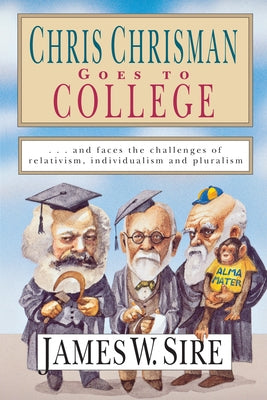 Chris Chrisman Goes to College: And Faces the Challenges of Relativism, Individualism and Pluralism by Sire, James W.