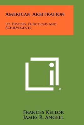 American Arbitration: Its History, Functions And Achievements by Kellor, Frances