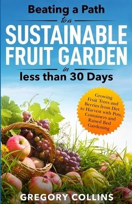 Beating a Path to a Sustainable Fruit Garden in Less Than 30 Days: Growing Fruit Trees and Berries from Dirt to Harvest with Pots, Containers, and Rai Paperback Jp Writes, LLC.