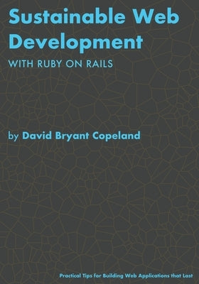 Sustainable Web Development with Ruby on Rails: Practical Tips for Building Web Applications that Last Paperback David Bryant Copeland