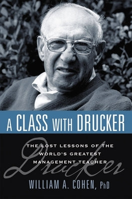 A Class with Drucker: The Lost Lessons of the World's Greatest Management Teacher by Cohen, William
