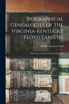 Biographical Genealogies of the Virginia-Kentucky Floyd Families: With Notes of Some Collateral Branches by Floyd, Nicholas Jackson