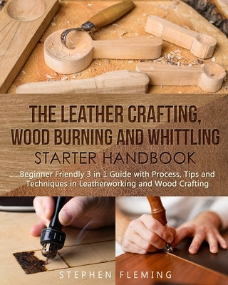 The Leather Crafting, Wood Burning and Whittling Starter Handbook: Beginner Friendly 3 in 1 Guide with Process, Tips and Techniques in Leatherworking by Fleming, Stephen