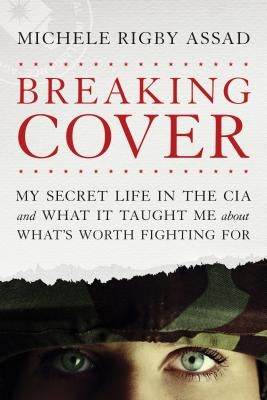 Breaking Cover: My Secret Life in the CIA and What It Taught Me about What's Worth Fighting for by Assad, Michele Rigby