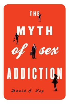 The Myth of Sex Addiction by Ley, David J.