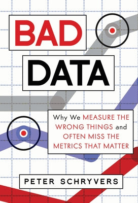 Bad Data: Why We Measure the Wrong Things and Often Miss the Metrics That Matter by Schryvers, Peter