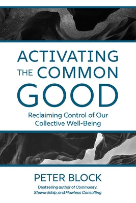 Activating the Common Good: Reclaiming Control of Our Collective Well-Being by Block, Peter